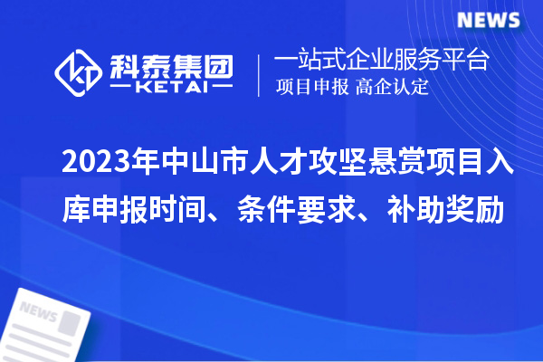 2023年中山市人才攻堅懸賞項目入庫申報時間、條件要求、補(bǔ)助獎勵