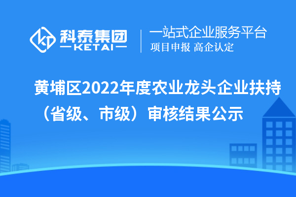 黃埔區2022年度農業龍頭企業扶持(省級、市級)審核結果公示