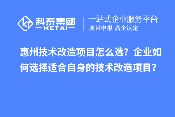 惠州技術(shù)改造項目怎么選？企業(yè)如何選擇適合自身的技術(shù)改造項目？
