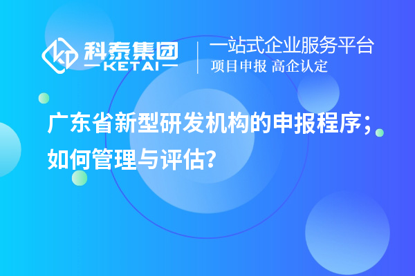 廣東省新型研發(fā)機構的申報程序；如何管理與評估？