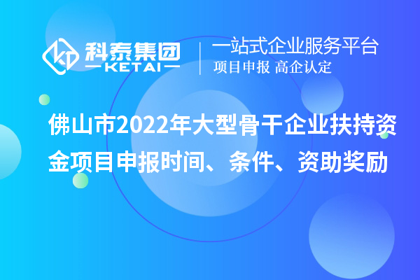 佛山市2022年大型骨干企業(yè)扶持資金項目申報時間、條件、資助獎勵
