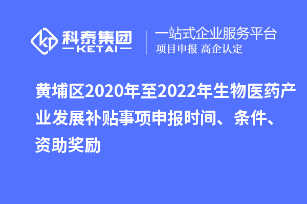 黃埔區2020年至2022年生物醫藥產業發展補貼事項申報時間、條件、資助獎勵