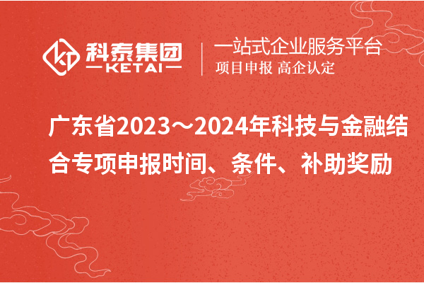 廣東省2023～2024年科技與金融結(jié)合專項(xiàng)申報(bào)時(shí)間、條件、補(bǔ)助獎(jiǎng)勵(lì)