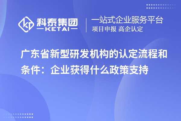 廣東省新型研發(fā)機構的認定流程和條件：企業(yè)獲得什么政策支持