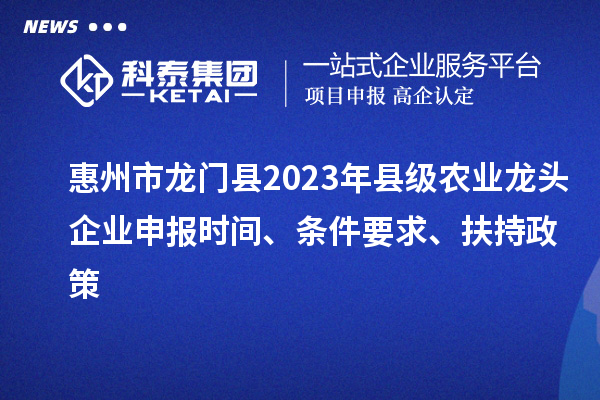 惠州市龍門縣2023年縣級農業龍頭企業申報時間、條件要求、扶持政策