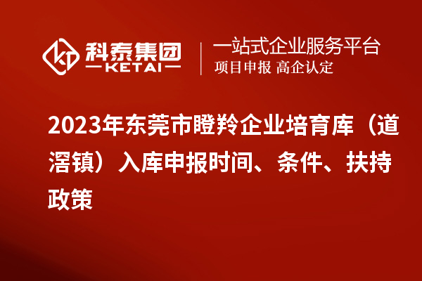 2023年東莞市瞪羚企業(yè)培育庫（道滘鎮(zhèn)）入庫申報時間、條件、扶持政策