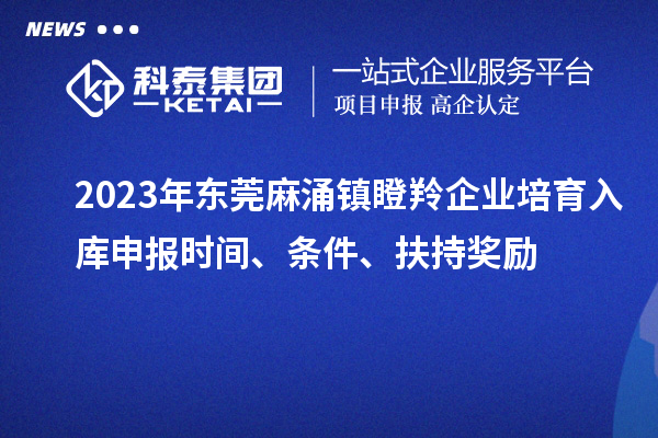 2023年東莞麻涌鎮(zhèn)瞪羚企業(yè)培育入庫申報時間、條件、扶持獎勵