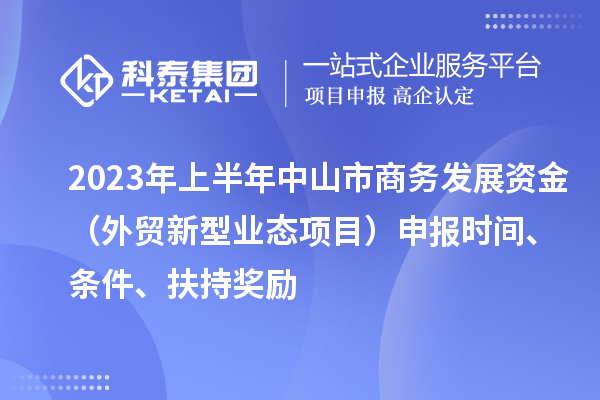 2023年上半年中山市商務發展資金（外貿新型業態項目）申報時間、條件、扶持獎勵