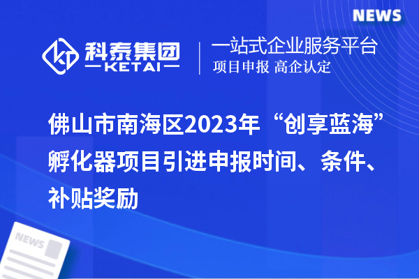 佛山市南海區2023年“創享藍海”孵化器項目引進申報時間、條件、補貼獎勵