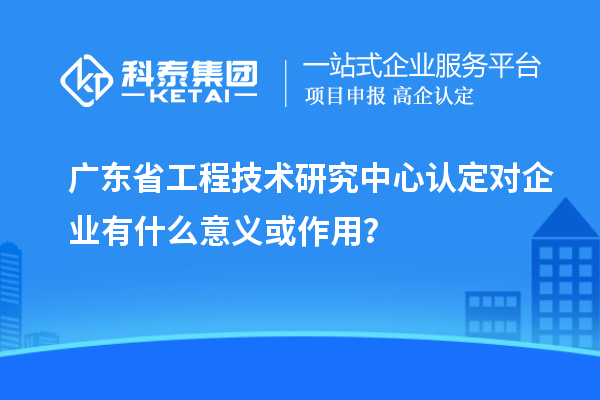 <a href=http://m.duckwijs.com/fuwu/gongchengzhongxin.html target=_blank class=infotextkey>廣東省工程技術研究中心</a>認定對企業有什么意義或作用？