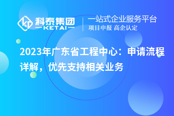 2023年廣東省工程中心：申請流程詳解，優先支持相關業務