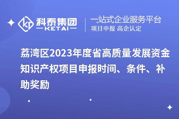 荔灣區2023年度省高質量發展資金知識產權項目申報時間、條件、補助獎勵