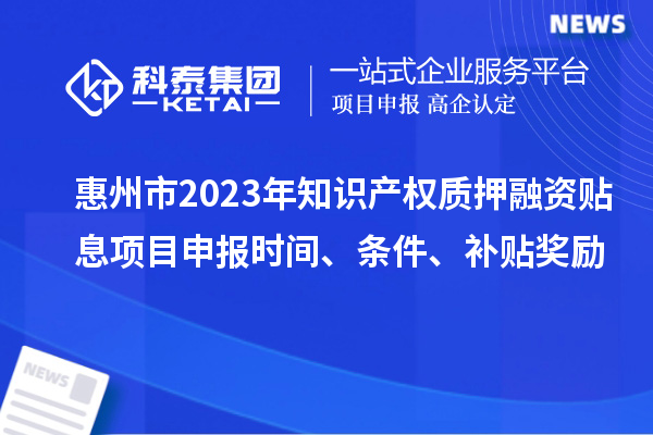 惠州市2023年知識產權質押融資貼息<a href=http://m.duckwijs.com/shenbao.html target=_blank class=infotextkey>項目申報</a>時間、條件、補貼獎勵