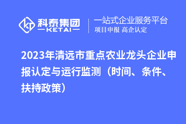 2023年清遠市重點農業龍頭企業申報認定與運行監測（時間、條件、扶持政策）