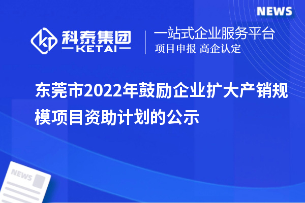 東莞市2022年鼓勵企業擴大產銷規模項目資助計劃的公示