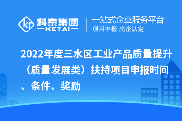 2022年度三水區工業產品質量提升（質量發展類）扶持項目申報時間、條件、獎勵