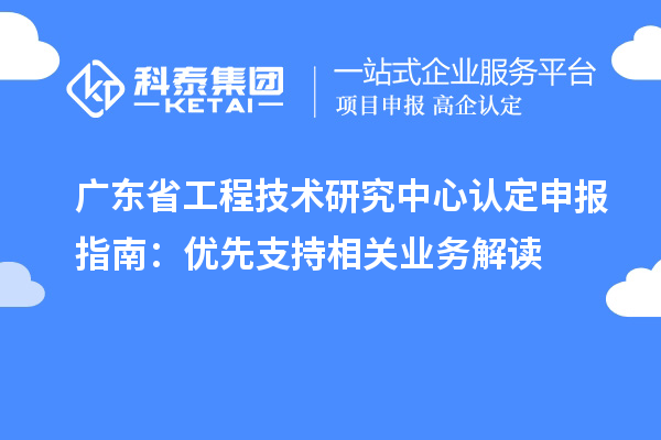 廣東<a href=http://m.duckwijs.com/fuwu/gongchengzhongxin.html target=_blank class=infotextkey>省工程技術研究中心認定</a>申報指南：優先支持相關業務解讀