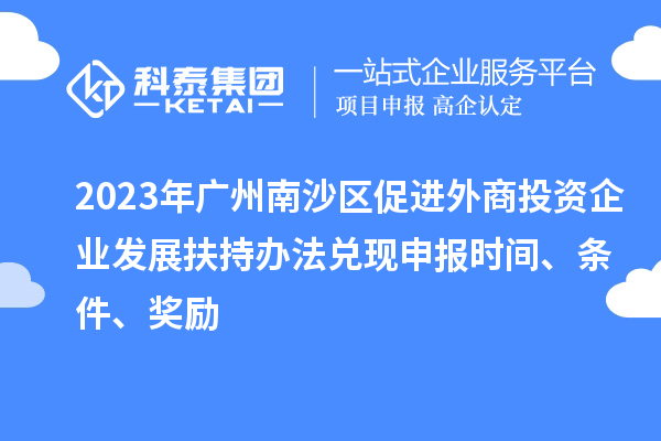 2023年廣州南沙區促進外商投資企業發展扶持辦法兌現申報時間、條件、獎勵