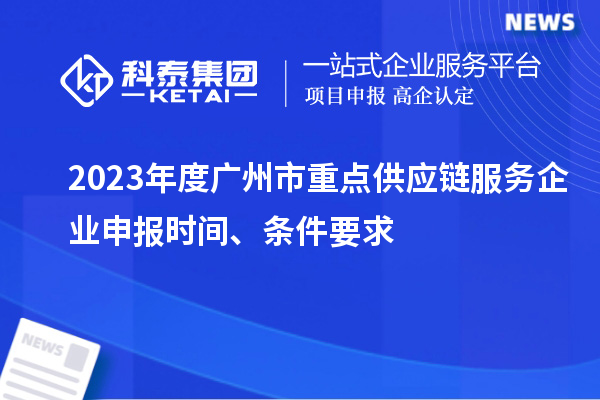 2023年度廣州市重點供應鏈服務企業(yè)申報時間、條件要求