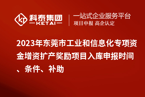 2023年東莞市工業和信息化專項資金增資擴產獎勵項目入庫申報時間、條件、補助