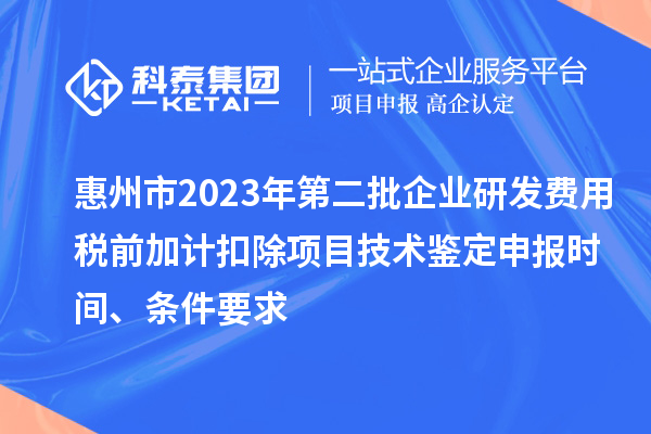 惠州市2023年第二批企業研發費用稅前加計扣除項目技術鑒定申報時間、條件要求