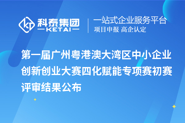 第一屆廣州粵港澳大灣區中小企業創新創業大賽四化賦能專項賽初賽評審結果公布