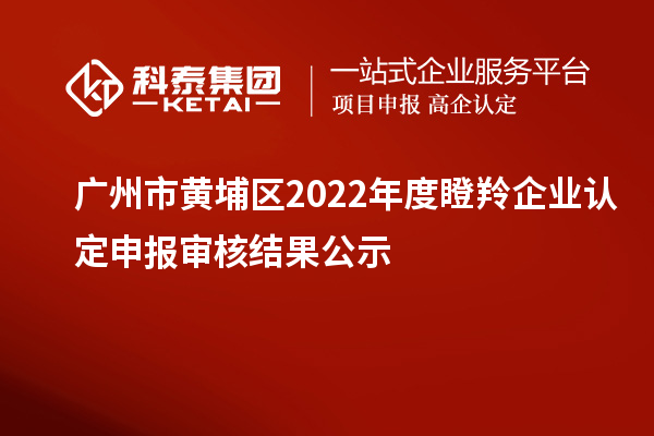 廣州市黃埔區2022年度<a href=http://m.duckwijs.com/fuwu/dengling.html target=_blank class=infotextkey>瞪羚企業認定</a>申報審核結果公示