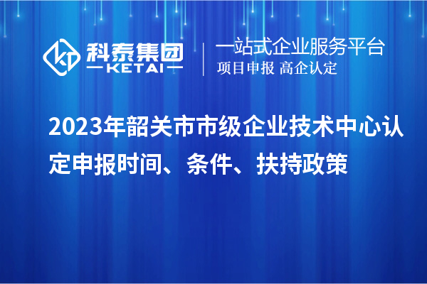 2023年韶關(guān)市市級企業(yè)技術(shù)中心認(rèn)定申報時間、條件、扶持政策