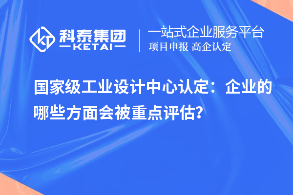 國(guó)家級(jí)工業(yè)設(shè)計(jì)中心認(rèn)定：企業(yè)的哪些方面會(huì)被重點(diǎn)評(píng)估？