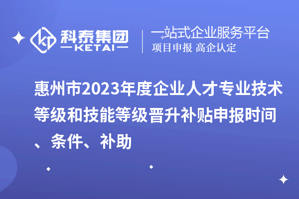 惠州市2023年度企業人才專業技術等級和技能等級晉升補貼申報時間、條件、補助