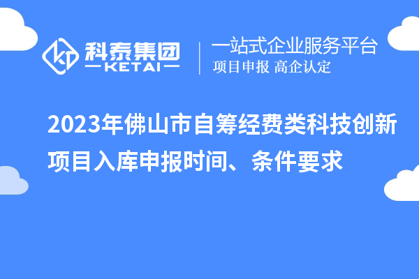 2023年佛山市自籌經(jīng)費類科技創(chuàng)新項目入庫申報時間、條件要求