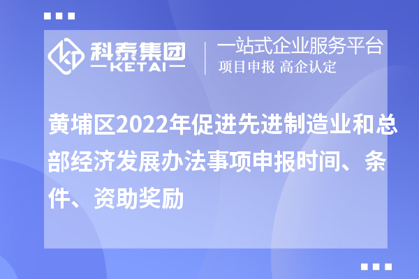 黃埔區2022年促進先進制造業和總部經濟發展辦法事項申報時間、條件、資助獎勵