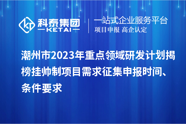潮州市2023年重點領域研發計劃揭榜掛帥制項目需求征集申報時間、條件要求