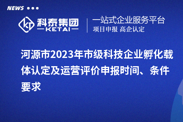 河源市2023年市級科技企業孵化載體認定及運營評價申報時間、條件要求