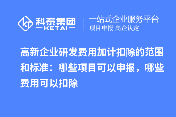 高新企業(yè)研發(fā)費用加計扣除的范圍和標準：哪些項目可以申報，哪些費用可以扣除
