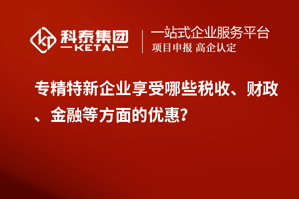 專精特新企業享受哪些稅收、財政、金融等方面的優惠？