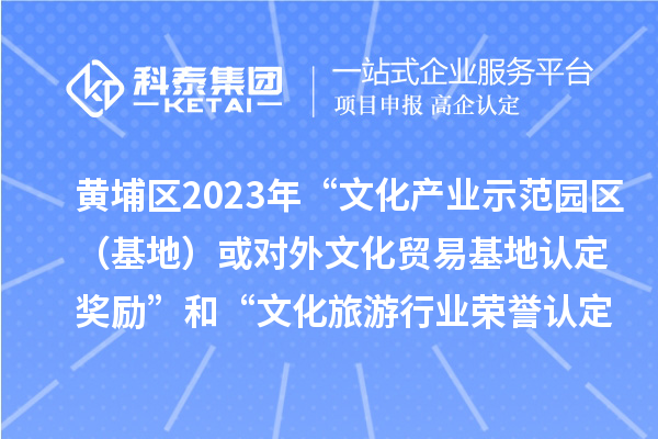 黃埔區2023年“文化產業示范園區（基地）或對外文化貿易基地認定獎勵”和“文化旅游行業榮譽認定獎勵”申報時間、條件、獎勵