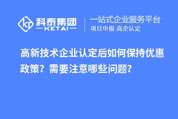 高新技術(shù)企業(yè)認(rèn)定后如何保持優(yōu)惠政策？需要注意哪些問(wèn)題？