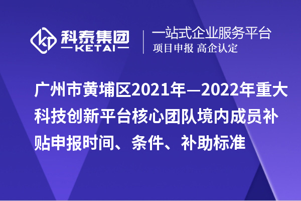 廣州市黃埔區(qū)2021年—2022年重大科技創(chuàng)新平臺(tái)核心團(tuán)隊(duì)境內(nèi)成員補(bǔ)貼申報(bào)時(shí)間、條件、補(bǔ)助標(biāo)準(zhǔn)