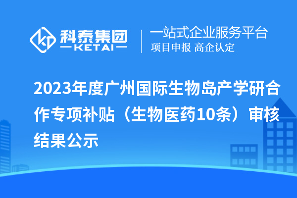 2023年度廣州國際生物島產(chǎn)學(xué)研合作專項補(bǔ)貼 (生物醫(yī)藥10條)審核結(jié)果公示