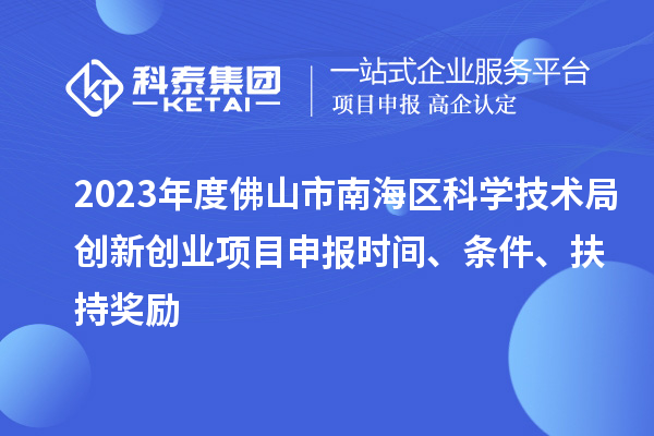 2023年度佛山市南海區科學技術局創新創業項目申報時間、條件、扶持獎勵