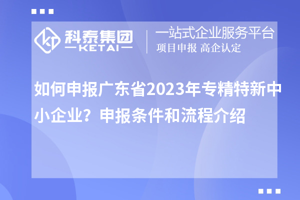 如何申報廣東省2023年專精特新中小企業？申報條件和流程介紹