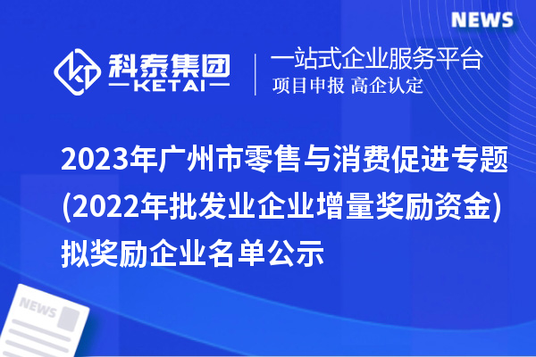 2023年廣州市零售與消費促進專題(2022年批發業企業增量獎勵資金)擬獎勵企業名單公示