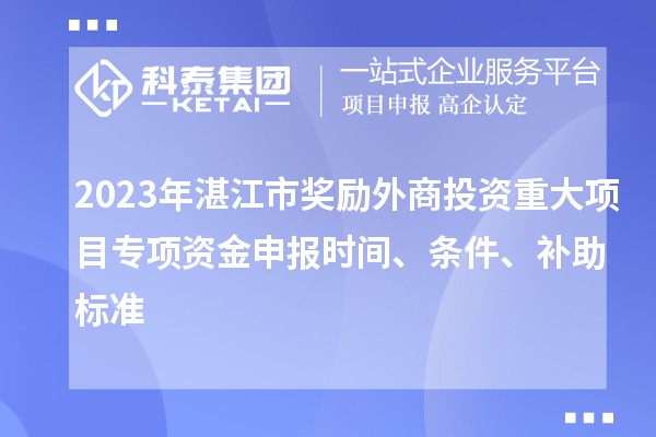 2023年湛江市獎勵外商投資重大項目專項資金申報時間、條件、補助標準