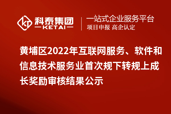 黃埔區2022年互聯網服務、軟件和信息技術服務業首次規下轉規上成長獎勵(現代服務業10條2.0)審核結果公示