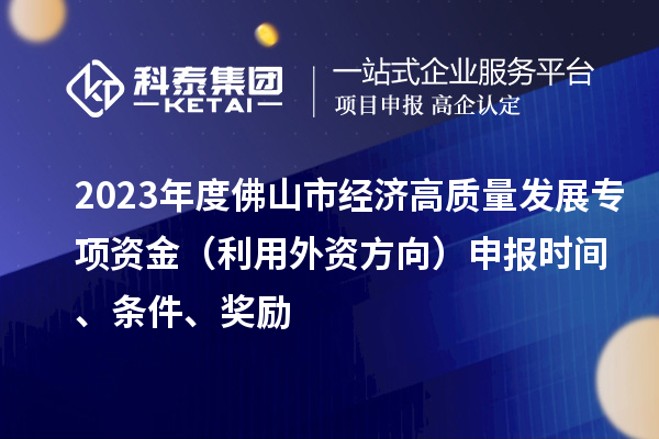 2023年度佛山市經濟高質量發展專項資金（利用外資方向）申報時間、條件、獎勵