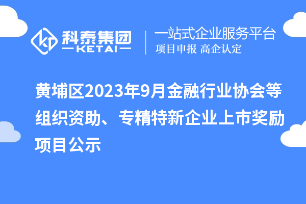 黃埔區(qū)2023年9月金融行業(yè)協(xié)會等組織資助、專精特新企業(yè)上市獎勵項(xiàng)目公示