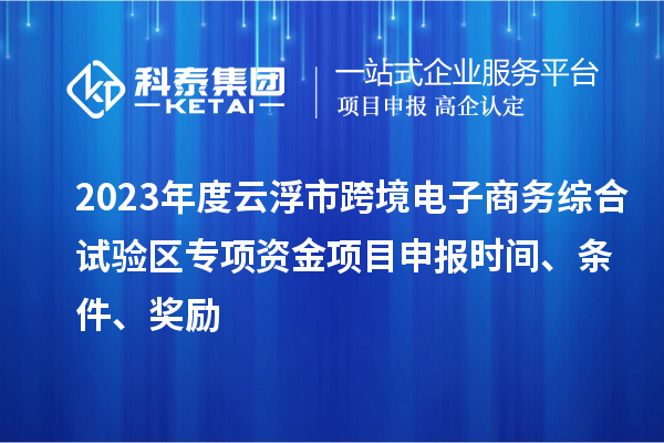 2023年度云浮市跨境電子商務綜合試驗區專項資金項目申報時間、條件、獎勵