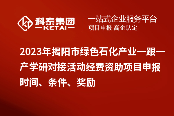 2023年揭陽市綠色石化產業一跟一產學研對接活動經費資助<a href=http://m.duckwijs.com/shenbao.html target=_blank class=infotextkey>項目申報</a>時間、條件、獎勵