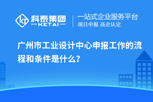 廣州市工業設計中心申報工作的流程和條件是什么？